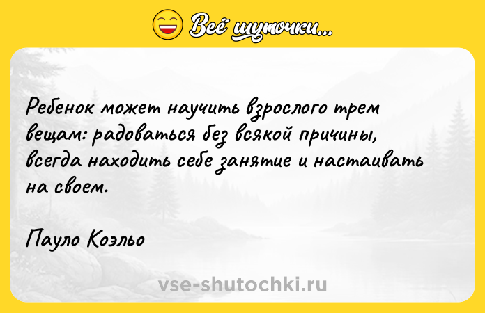 Цитата: Ребенок может научить взрослого трем вещам: радоваться без всякой причины, всегда находить себе занятие и настаивать на своем.Пауло Коэльо