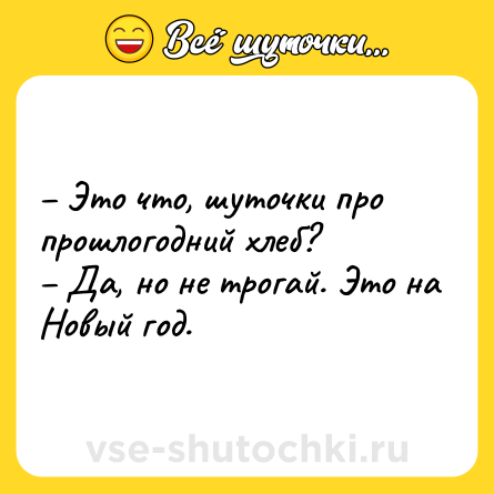 Шутка: – Это что, шуточки про прошлогодний хлеб? <br>– Да, но не трогай. Это на Новый год.