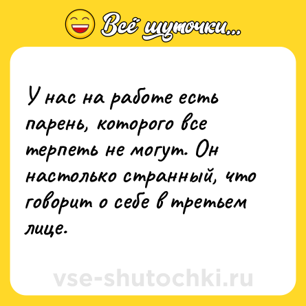 Шутка: У нас на работе есть парень, которого все терпеть не могут. Он настолько странный, что говорит о себе в третьем лице.