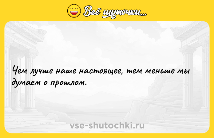 Цитата: Чем лучше наше настоящее, тем меньше мы думаем о прошлом.