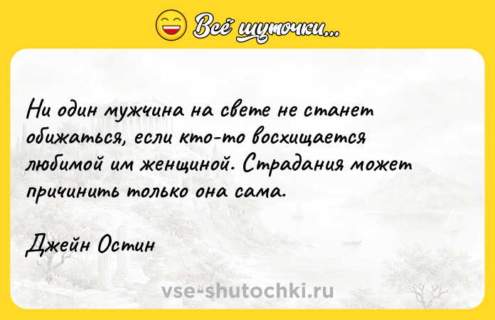 Цитата: Ни один мужчина на свете не станет обижаться, если кто-то восхищается любимой им женщиной. Страдания может причинить только она сама.Джейн Остин