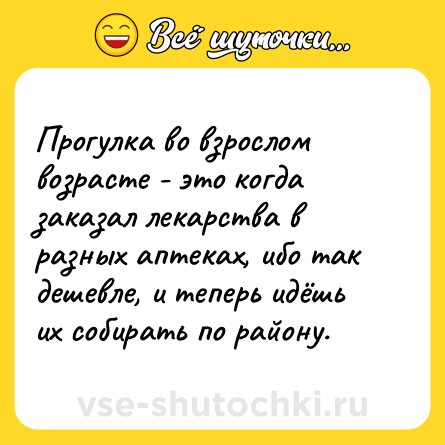 Шутка: Прогулка во взрослом возрасте - это когда заказал лекарства в разных аптеках, ибо так дешевле, и теперь идёшь их собирать по району.