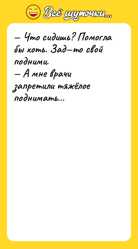 Что сидишь? Помогла бы хоть. Зад то свой подними.