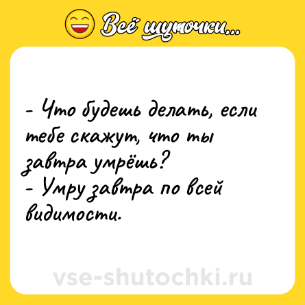 Шутка: - Что будешь делать, если тебе скажут, что ты завтра умрёшь? <br>- Умру завтра по всей видимости.