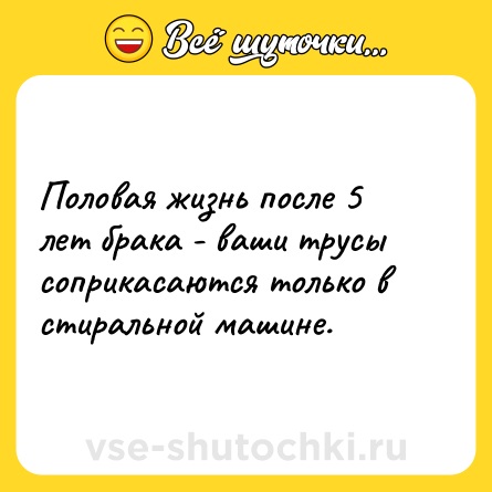 Шутка: Половая жизнь после 5 лет брака - ваши трусы соприкасаются только в стиральной машине.