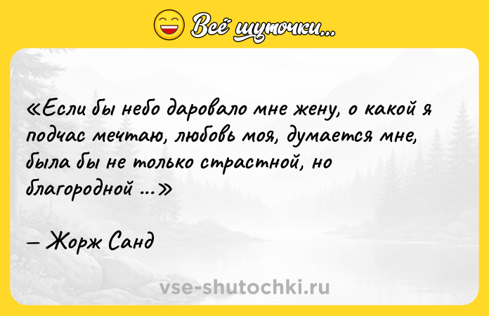 Цитата: Если бы небо даровало мне жену, о какой я подчас мечтаю, любовь моя, думается мне, была бы не только страстной, но благородной и щедрой.Жорж Санд