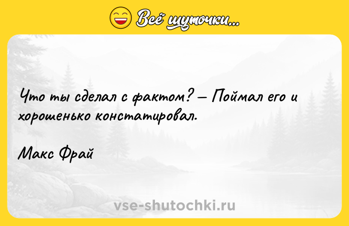 Цитата: Что ты сделал с фактом? Поймал его и хорошенько констатировал. Макс Фрай
