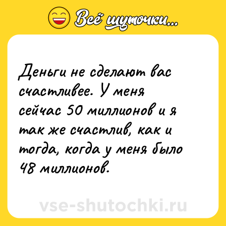 Шутка: Деньги не сделают вас счастливее. У меня сейчас 50 миллионов и я так же счастлив, как и тогда, когда у меня было 48 миллионов.