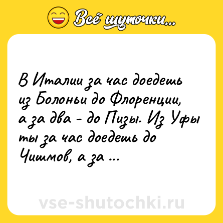 Шутка: В Италии за час доедешь из Болоньи до Флоренции, а за два - до Пизы. Из Уфы ты за час доедешь до Чишмов, а за два - потеряешься и сопьешься.
