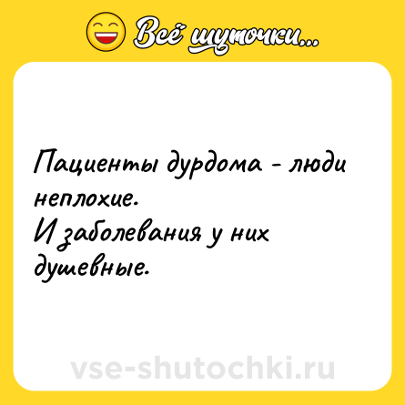 Шутка: Пациенты дурдома - люди неплохие. <br>И заболевания у них душевные.