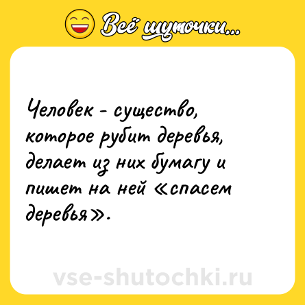 Шутка: Человек - существо, которое рубит деревья, делает из них бумагу и пишет на ней «спасем деревья».