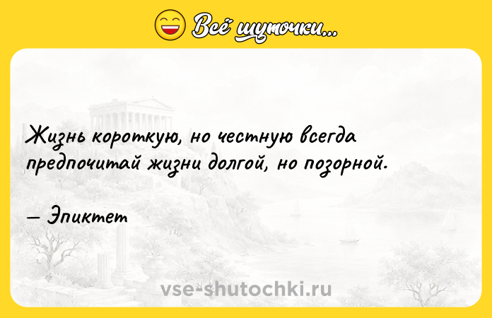 Цитата: Жизнь короткую, но честную всегда предпочитай жизни долгой, но позорной. Эпиктет
