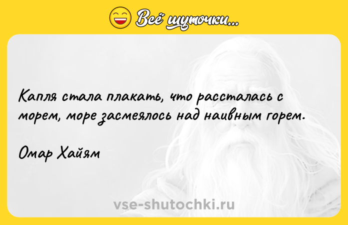 Цитата: Капля стала плакать, что рассталась с морем, море засмеялось над наивным горем.Омар Хайям