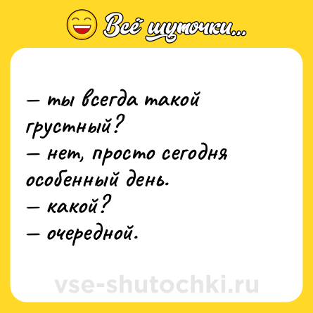 Шутка: — ты всегда такой грустный? <br>— нет, просто сегодня особенный день. <br>— какой? <br>— очередной.