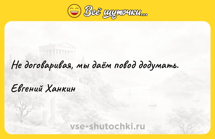 Цитата: Не договаривая, мы даём повод додумать.Евгений Ханкин