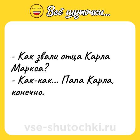 Шутка: - Как звали отца Карла Маркса?<br>- Как-как... Папа Карла, конечно.