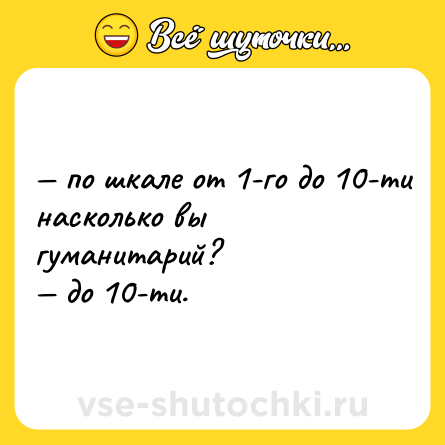 Шутка: — по шкале от 1-го до 10-ти насколько вы гуманитарий? <br>— до 10-ти.