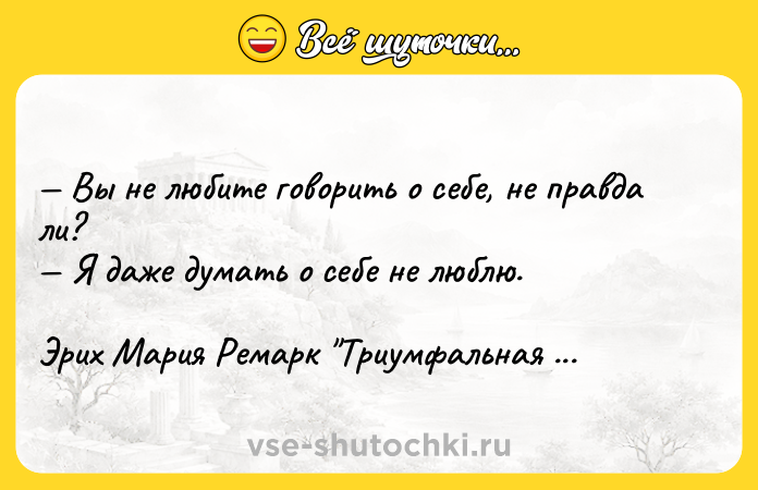 Цитата: Вы не любите говорить о себе, не правда ли? Я даже думать о себе не люблю. Эрих Мария Ремарк Триумфальная арка