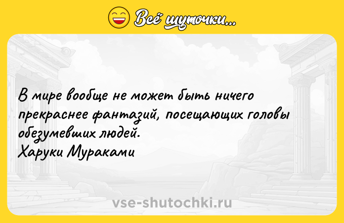 Цитата: В мире вообще не может быть ничего прекраснее фантазий, посещающих головы обезумевших людей. Харуки Мураками