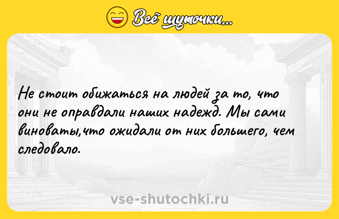 Цитата: Не стоит обижаться на людей за то, что они не оправдали наших надежд. Мы сами виноваты,что ожидали от них большего, чем следовало.