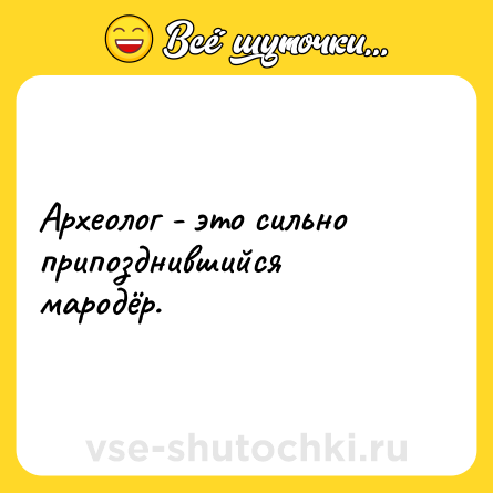 Шутка: Археолог - это сильно припозднившийся мародёр.