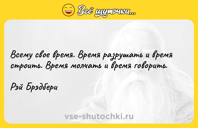 Цитата: Всему свое время. Время разрушать и время строить. Время молчать и время говорить.Рэй Брэдбери