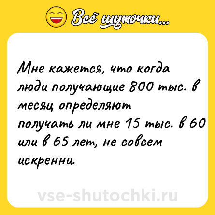 Шутка: Мне кажется, что когда люди получающие 800 тыс. в месяц определяют получать ли мне 15 тыс. в 60 или в 65 лет, не совсем искренни.