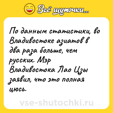 Шутка: По данным статистики, во Владивостоке азиатов в два раза больше, чем русских. Мэр Владивостока Лао Цзы заявил, что это полная цюсь.
