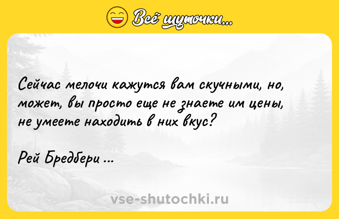 Цитата: Сейчас мелочи кажутся вам скучными, но, может, вы просто еще не знаете им цены, не умеете находить в них вкус? Рей Бредбери Вино из одуванчиков