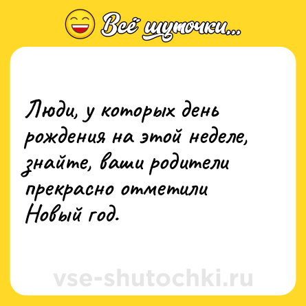 Шутка: Люди, у которых день рождения на этой неделе, знайте, ваши родители прекрасно отметили Новый год.