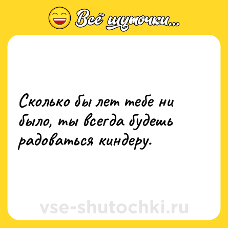 Шутка: Сколько бы лет тебе ни было, ты всегда будешь радоваться киндеру.