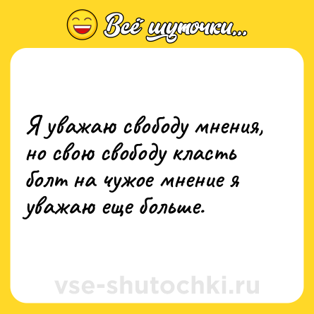 Шутка: Я уважаю свободу мнения, но свою свободу класть болт на чужое мнение я уважаю еще больше.