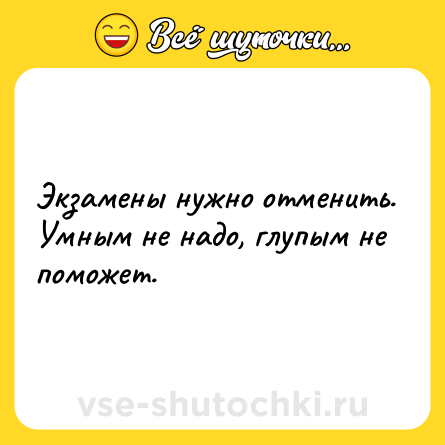 Шутка: Экзамены нужно отменить. Умным не надо, глупым не поможет.
