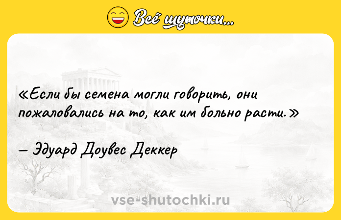Цитата: Если бы семена могли говорить, они пожаловались на то, как им больно расти.Эдуард Доувес Деккер
