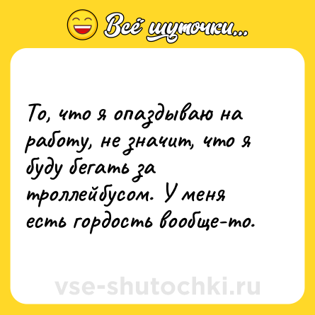 Шутка: То, что я опаздываю на работу, не значит, что я буду бегать за троллейбусом. У меня есть гордость вообще-то.