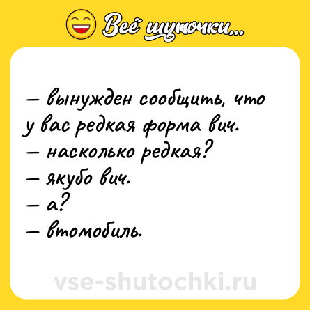 Шутка: — вынужден сообщить, что у вас редкая форма вич. <br>— насколько редкая?  <br>— якубо вич. <br>— а?  <br>— втомобиль.