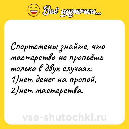 Шутка: Спортсмены знайте, что мастерство не пропьёшь только в двух случаях:<br>1)нет денег на пропой,<br>2)нет мастерства.
