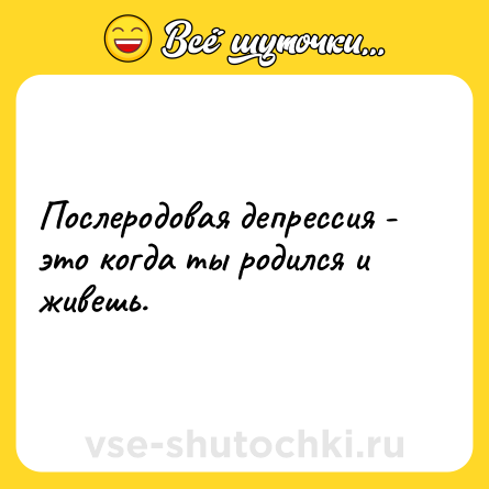 Шутка: Послеродовая депрессия - это когда ты родился и живешь.