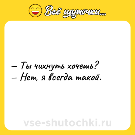 Шутка: — Ты чихнуть хочешь?<br>— Нет, я всегда такой.