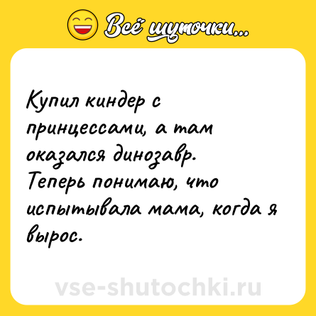 Шутка: Купил киндер с принцессами, а там оказался динозавр.<br>Теперь понимаю, что испытывала мама, когда я вырос.