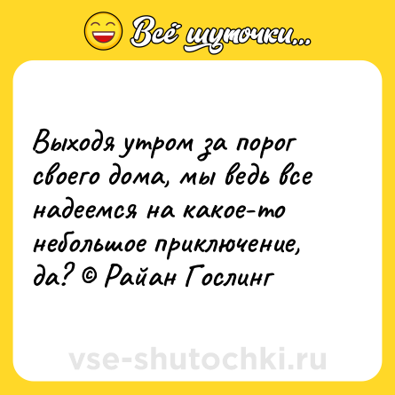 Шутка: Выходя утром за порог своего дома, мы ведь все надеемся на какое-то небольшое приключение, да? © Райан Гослинг