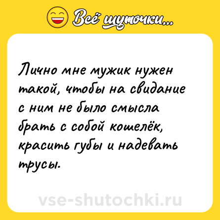 Шутка: Лично мне мужик нужен такой, чтобы на свидание с ним не было смысла брать с собой кошелёк, красить губы и надевать трусы.