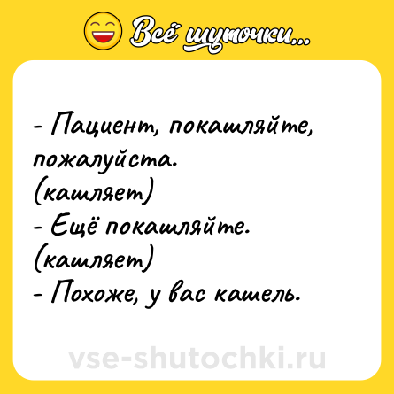 Шутка: - Пациент, покашляйте, пожалуйста. <br>(кашляет) <br>- Ещё покашляйте. <br>(кашляет) <br>- Похоже, у вас кашель.