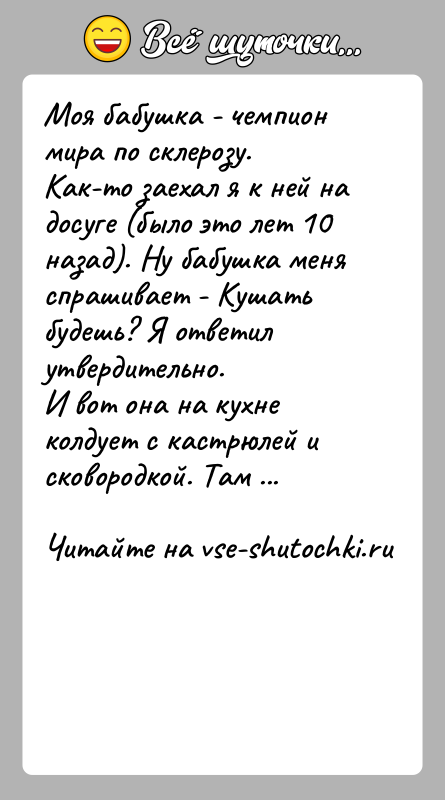 История: Моя бабушка - чемпион мира по склерозу.Как-то заехал я к ней на досуге (было это лет 10 назад). Ну бабушка