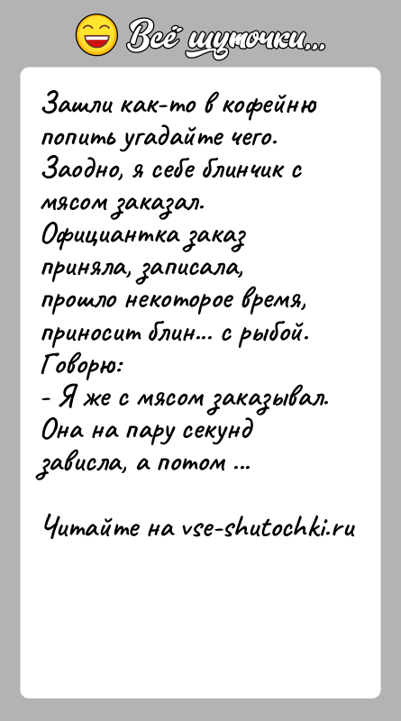 История: Зашли как-то в кофейню попить угадайте чего. Заодно, я себе блинчик с мясом заказал. Официантка заказ приняла, записала, прошло некоторое