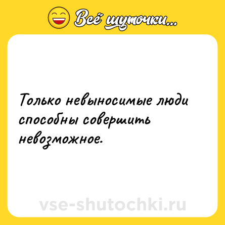 Шутка: Только невыносимые люди способны совершить невозможное.