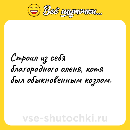 Шутка: Строил из себя благородного оленя, хотя был обыкновенным козлом.
