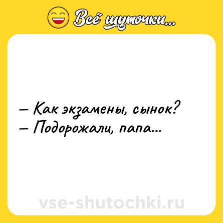 Шутка: — Как экзамены, сынок?<br>— Подорожали, папа...