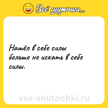 Шутка: Нашёл в себе силы больше не искать в себе силы.