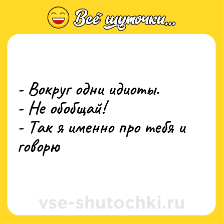 Шутка: - Вокруг одни идиоты.<br>- Не обобщай!<br>- Так я именно про тебя и говорю